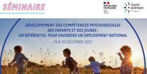 Développement des compétences psychosociales des enfants et des jeunes : un référentiel pour favoriser un déploiement national. Séminaire – 14 et 15 décembre 2021